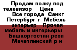 Продам полку под телевизор  › Цена ­ 2 000 - Все города, Санкт-Петербург г. Мебель, интерьер » Прочая мебель и интерьеры   . Башкортостан респ.,Мечетлинский р-н